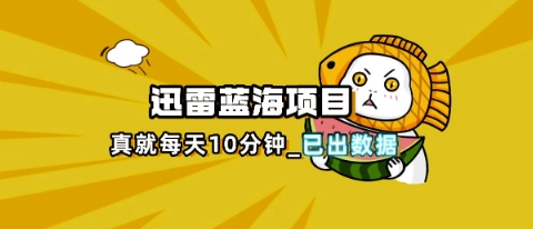 迅雷浏览器项目_真就每天忙活10分钟，完整拆解+热点把控(超详细拆解教程)-亮剑学堂